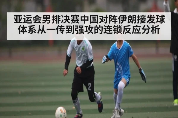 亚运会男排决赛中国对阵伊朗接发球体系从一传到强攻的连锁反应分析